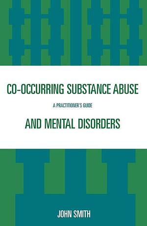 Co-occurring Substance Abuse and Mental Disorders: A Practitioner's Guide by John Smith