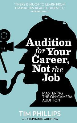 Audition for Your Career, Not the Job by Stephanie Gunning, Tim Phillips