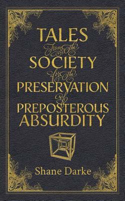 Tales from the Society for the Preservation of Preposterous Absurdity by Shane Darke