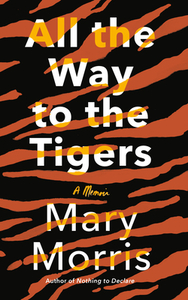 All the Way to the Tigers: A Memoir by Mary Morris