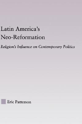 Latin America's Neo-Reformation: Religion's Influence on Contemporary Politics by Eric Patterson