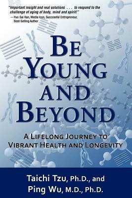 Be Young and Beyond: A Lifelong Journey to Vibrant Health and Longevity by Ping Wu, Taichi Tzu
