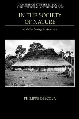 In the Society of Nature: A Native Ecology in Amazonia by Philippe Descola