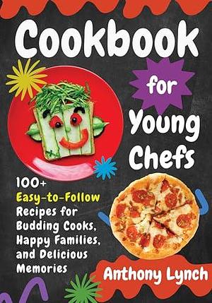 Cookbook for Young Chefs: 100+ Easy-to-Follow Recipes for Budding Cooks, Happy Families, and Delicious Memories by Anthony Lynch, Anthony Lynch