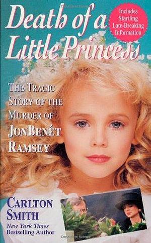 Death of a Little Princess: The Tragic Story of the Murder of Jonbenet Ramsey by Carlton Smith