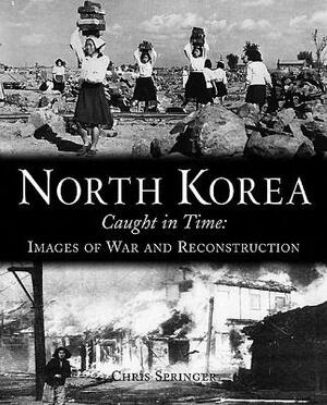 North Korea: Caught in Time: Images of War and Reconstruction by Chris Springer, Balázs Szalontai