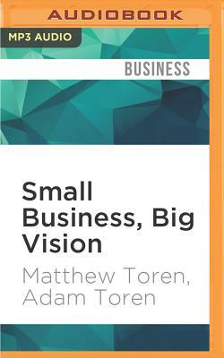 Small Business, Big Vision: Lessons on How to Dominate Your Market from Self-Made Entrepreneurs Who Did It Right by Matthew Toren, Adam Toren