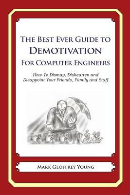 The Best Ever Guide to Demotivation for Computer Engineers: How To Dismay, Dishearten and Disappoint Your Friends, Family and Staff by Mark Geoffrey Young