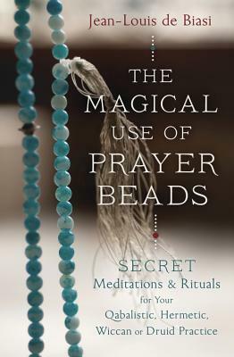 The Magical Use of Prayer Beads: Secret Meditations & Rituals for Your Qabalistic, Hermetic, Wiccan or Druid Practice by Jean-Louis De Biasi
