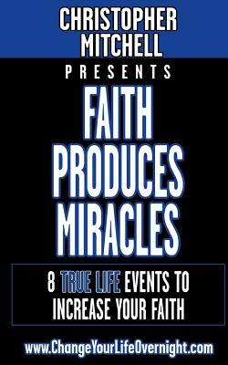 Faith Produces Miracles!: My 8 Amazing True Life Events To Increase Your Faith. by Christopher Mitchell