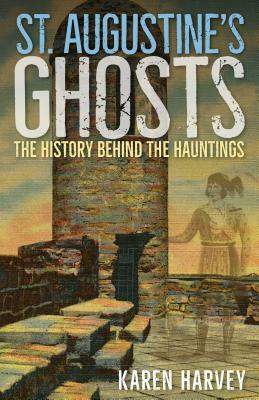 St. Augustine's Ghosts: The History Behind the Hauntings by Karen Harvey