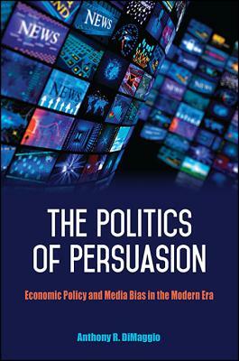 The Politics of Persuasion: Economic Policy and Media Bias in the Modern Era by Anthony R. Dimaggio