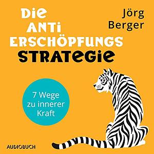 Die Anti-Erschöpfungs-Strategie: 7 Wege zu innerer Kraft by Jörg Berger