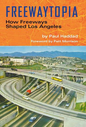 Freewaytopia: How Freeways Shaped Los Angeles by Patt Morrison, Paul Haddad