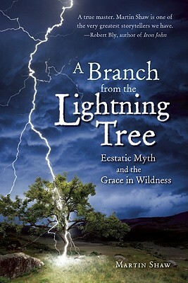 A Branch from the Lightning Tree: Ecstatic Myth and the Grace of Wildness by Martin Shaw