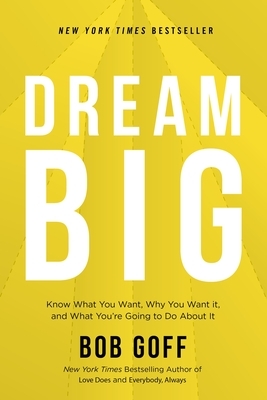 Dream Big: Know What You Want, Why You Want It, and What You're Going to Do about It by Bob Goff