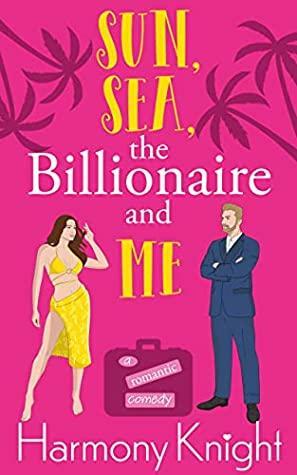 Sun, Sea, the Billionaire and Me: A Romantic Comedy by Harmony Knight