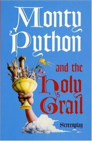 Monty Python and the Holy Grail: Screenplay by Eric Idle, John Cleese, Terry Gilliam, Terry Jones, Michael Palin, Graham Chapman