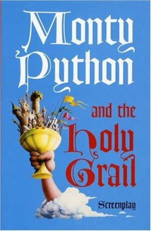 Monty Python and the Holy Grail: Screenplay by Eric Idle, Terry Jones, John Cleese, Michael Palin, Terry Gilliam, Graham Chapman