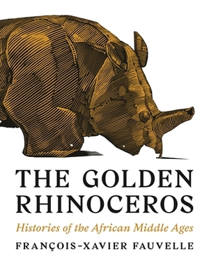 The Golden Rhinoceros: Histories of the African Middle Ages by François-Xavier Fauvelle, Francois-Xavier Fauvelle