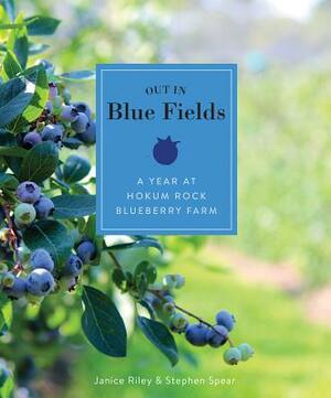 Out in Blue Fields: A Year at Hokum Rock Blueberry Farm by Stephen Spear, Janice Riley