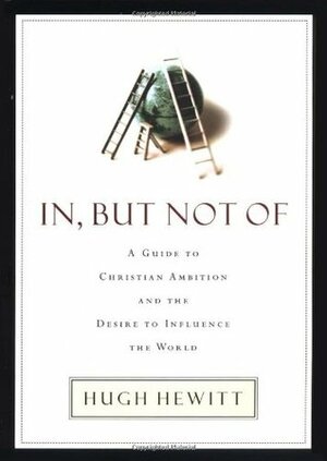 In, But Not of: A Guide to Christian Ambition by Hugh Hewitt