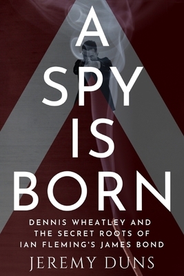 A Spy Is Born: Dennis Wheatley and the Secret Roots of Ian Fleming's James Bond by Jeremy Duns