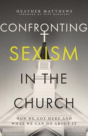 Confronting Sexism in the Church: How We Got Here and What We Can Do About It by Scot McKnight, Heather Matthews, Heather Matthews