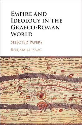 Empire and Ideology in the Graeco-Roman World: Selected Papers by Benjamin Isaac