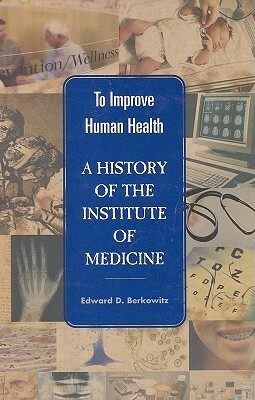 To Improve Human Health: A History of the Institute of Medicine by Institute of Medicine, Edward D. Berkowitz