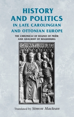 History and Politics in Late Carolingian and Ottonian Europe: The Chronicle of Regino of Prum and Adalbert of Magdeburg by Simon MacLean