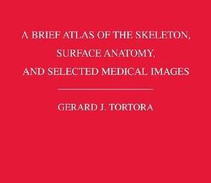 A Brief Atlas Of The Skeleton, Surface Anatomy, and Selected Medical Images by Gerard J. Tortora