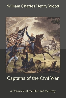Captains of the Civil War: A Chronicle of the Blue and the Gray by William Charles Henry Wood