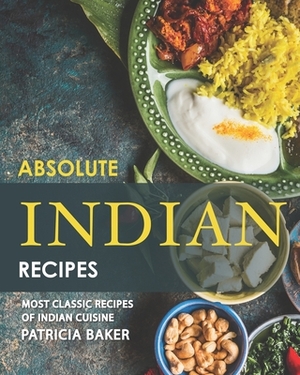 Absolute Indian Recipes: Most Classic Recipes of Indian Cuisine by Patricia Baker