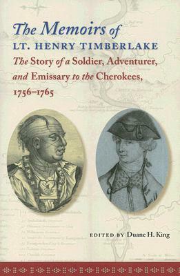 The Memoirs of Lt. Henry Timberlake: The Story of a Soldier, Adventurer, and Emissary to the Cherokees, 1756-1765 by Duane H. King