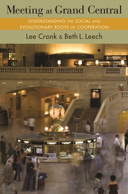 Meeting at Grand Central: Understanding the Social and Evolutionary Roots of Cooperation by Lee Cronk, Beth L. Leech