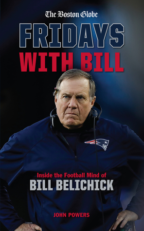 Fridays with Bill: Inside the Football Mind of Bill Belichick by John Powers