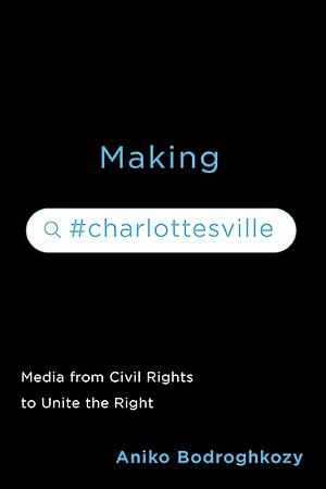 Making #Charlottesville: Media from Civil Rights to Unite the Right by Aniko Bodroghkozy