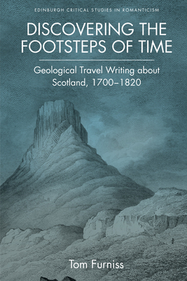 Discovering the Footsteps of Time: Geological Travel Writing about Scotland, 1700-1820 by Tom Furniss