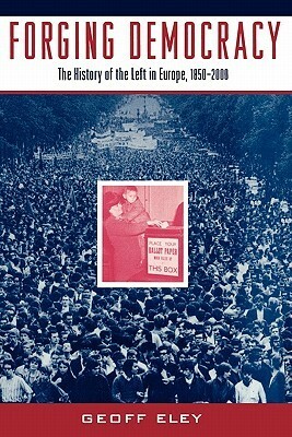 Forging Democracy: The History of the Left in Europe, 1850-2000 by Geoff Eley