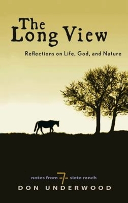 The Long View: Reflections on Life, God, and Nature: Notes from Siete Ranch by Don Underwood