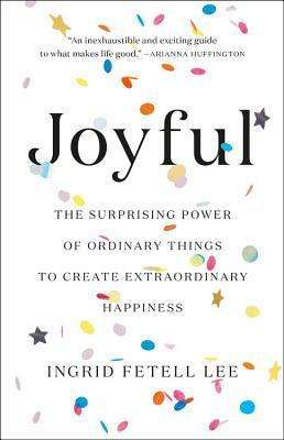 Joyful: The Surprising Power of Ordinary Things to Create Extraordinary Happiness by Ingrid Fetell Lee