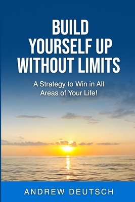 Build Yourself Up Without Limits: A Strategy to win in all Areas of Your Life by Andrew Deutsch