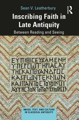 Inscribing Faith in Late Antiquity: Between Reading and Seeing by Sean V. Leatherbury