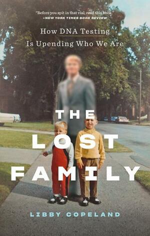 The Lost Family: How DNA Testing Is Upending Who We Are by Libby Copeland
