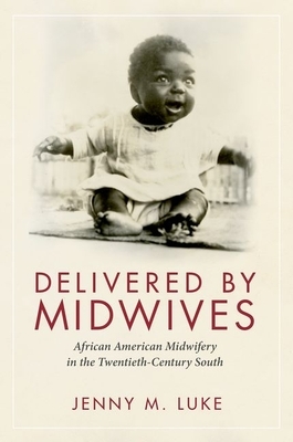 Delivered by Midwives: African American Midwifery in the Twentieth-Century South by Jenny M. Luke