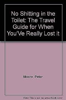 No Shitting in the Toilet: The Travel Guide for when You've Really Lost it by Peter Moore