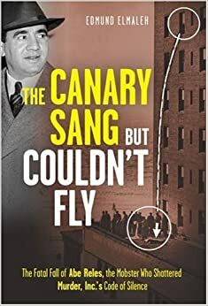 The Canary Sang But Couldn't Fly: The Fatal Fall of Abe Reles, the Mobster Who Shattered Murder, Inc.'s Code of Silence by Edmund Elmaleh