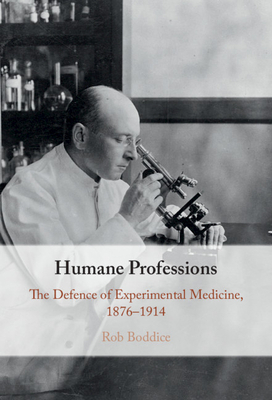 Humane Professions: The Defence of Experimental Medicine, 1876-1914 by Rob Boddice