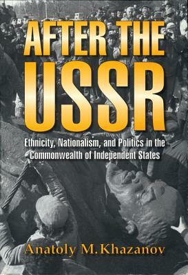 After the USSR: Ethnicity, Nationalism, and Politics in the Commonwealth of Independent States by Anatoly M. Khazanov